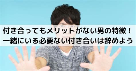 付き合ってもメリットがない 男|付き合ってもメリットがない男の特徴！一緒にいる必。